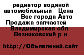 радиатор водяной автомобильный › Цена ­ 6 500 - Все города Авто » Продажа запчастей   . Владимирская обл.,Вязниковский р-н